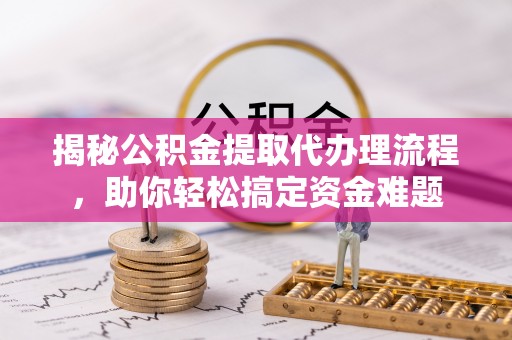 卢龙揭秘公积金提取代办理流程，助你轻松搞定资金难题