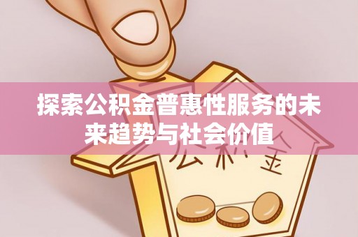 卢龙探索公积金普惠性服务的未来趋势与社会价值