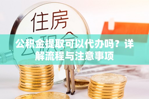 卢龙公积金提取可以代办吗？详解流程与注意事项