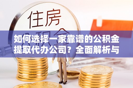 卢龙如何选择一家靠谱的公积金提取代办公司？全面解析与实用指南