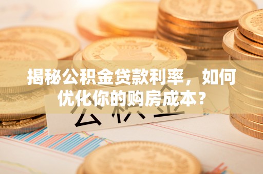 卢龙揭秘公积金贷款利率，如何优化你的购房成本？